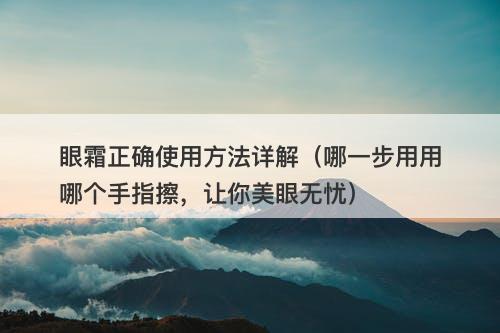 眼霜正确使用方法详解（哪一步用用哪个手指擦，让你美眼无忧）-图1