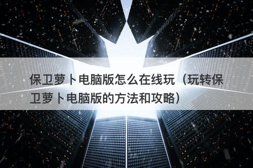 保卫萝卜电脑版怎么在线玩(玩转保卫萝卜电脑版的方法和攻略)-图1 保卫萝卜电脑版怎么在线玩(玩转保卫萝卜电脑版的方法和攻略)-图1