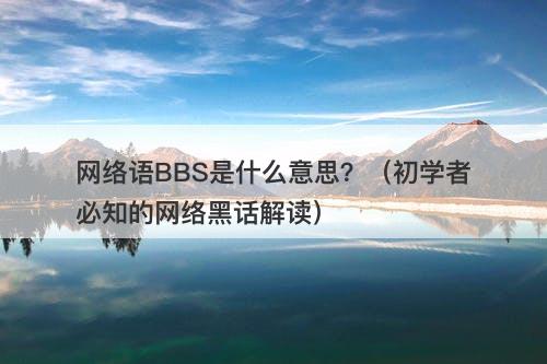 网络语BBS是什么意思?(初学者必知的网络黑话解读)-图1 网络语BBS是什么意思?(初学者必知的网络黑话解读)-图1