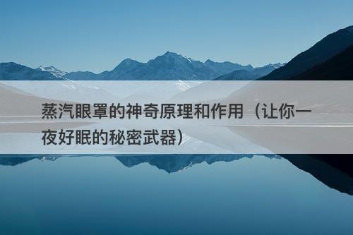 蒸汽眼罩的神奇原理和作用（让你一夜好眠的秘密武器）