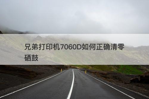 兄弟打印机7060D如何正确清零硒鼓