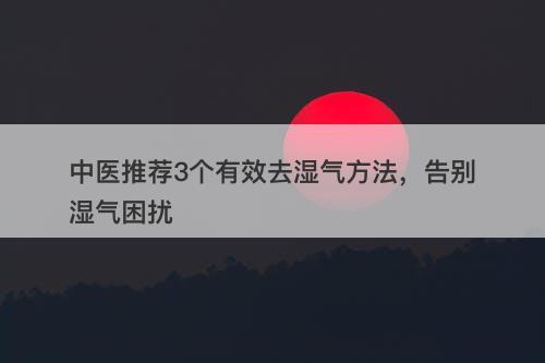 中医推荐3个有效去湿气方法，告别湿气困扰