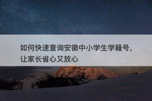 如何快速查询安徽中小学生学籍号，让家长省心又放心