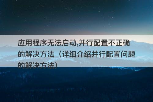 应用程序无法启动,并行配置不正确的解决方法（详细介绍并行配置问题的解决方法）
