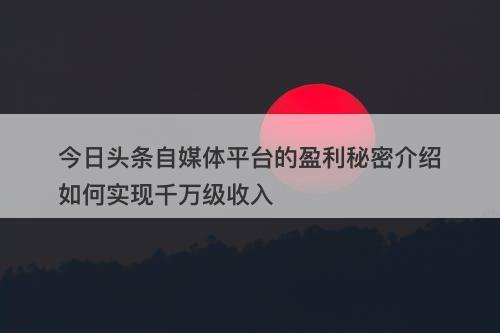 今日头条自媒体平台的盈利秘密介绍如何实现千万级收入