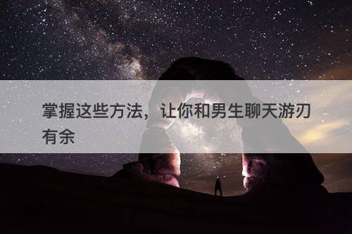 掌握这些方法，让你和男生聊天游刃有余