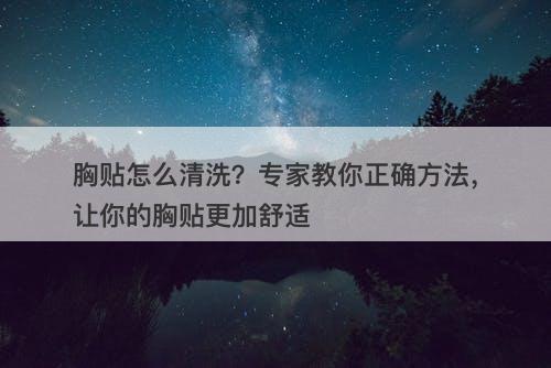 胸贴怎么清洗？专家教你正确方法，让你的胸贴更加舒适-图1