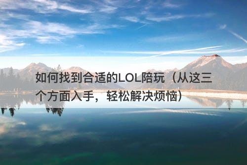 如何找到合适的LOL陪玩（从这三个方面入手，轻松解决烦恼）