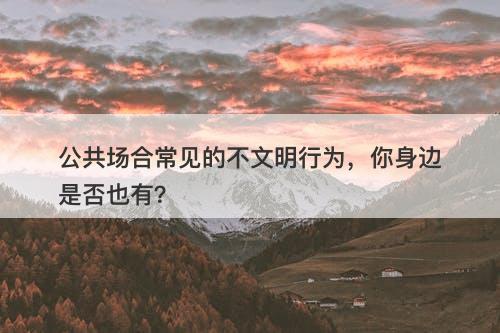 公共场合常见的不文明行为，你身边是否也有？