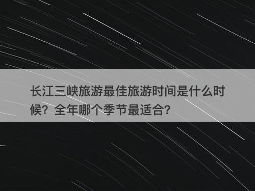 长江三峡旅游最佳旅游时间是什么时候？全年哪个季节最适合？-图1