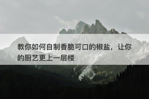 教你如何自制香脆可口的椒盐，让你的厨艺更上一层楼