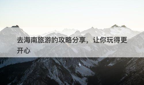 去海南旅游的攻略分享，让你玩得更开心