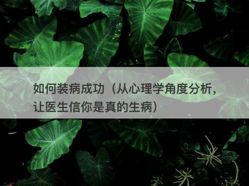 如何装病成功（从心理学角度分析，让医生信你是真的生病）
