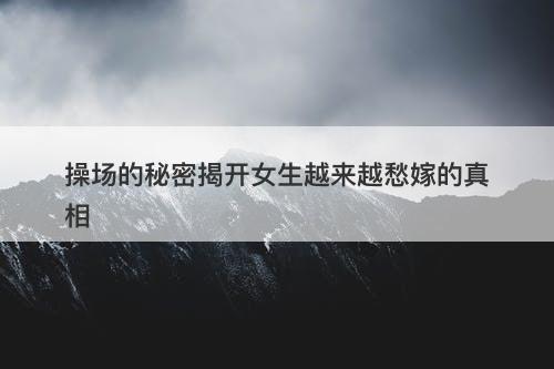 操场的秘密揭开女生越来越愁嫁的真相