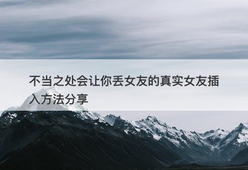 不当之处会让你丢女友的真实女友插入方法分享