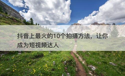 抖音上最火的10个拍摄方法，让你成为短视频达人-图1