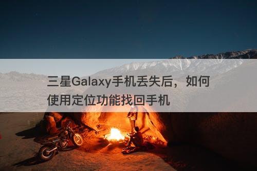 三星Galaxy手机丢失后，如何使用定位功能找回手机