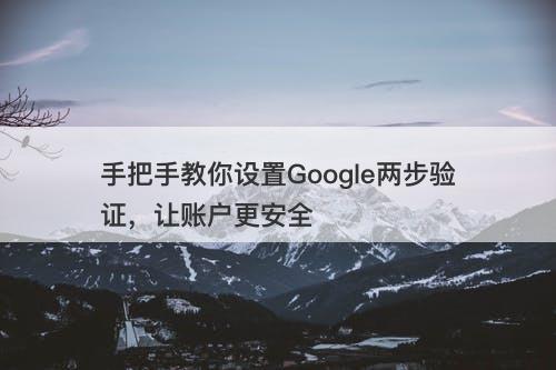 手把手教你设置Google两步验证，让账户更安全