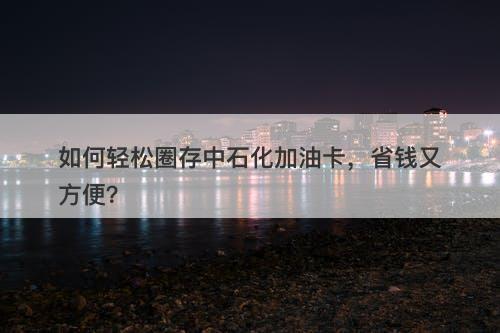 如何轻松圈存中石化加油卡，省钱又方便？