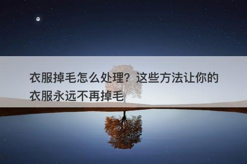 衣服掉毛怎么处理？这些方法让你的衣服永远不再掉毛