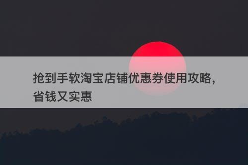 抢到手软淘宝店铺优惠券使用攻略,省钱又实惠-图1 抢到手软淘宝店铺优惠券使用攻略,省钱又实惠-图1