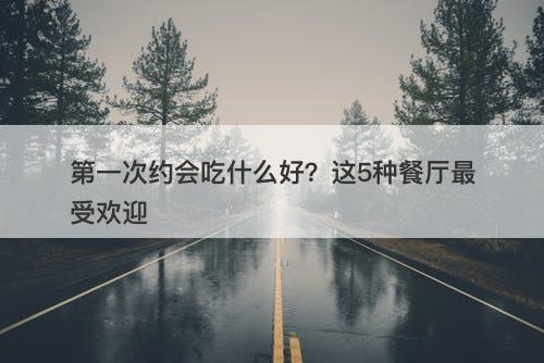 第一次约会吃什么好?这5种餐厅最受欢迎-图1 第一次约会吃什么好?这5种餐厅最受欢迎-图1