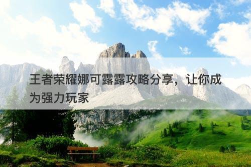 王者荣耀娜可露露攻略分享，让你成为强力玩家-图1