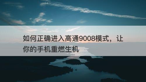 如何正确进入高通9008模式，让你的手机重燃生机