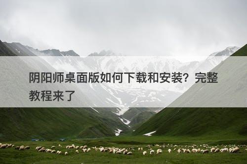 阴阳师桌面版如何下载和安装？完整教程来了