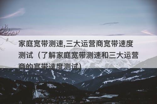 家庭宽带测速,三大运营商宽带速度测试（了解家庭宽带测速和三大运营商的宽带速度测试）-图1