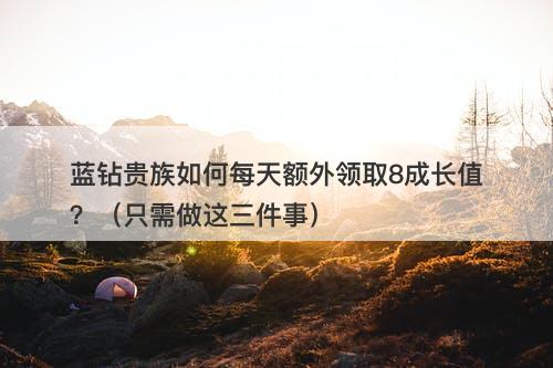 蓝钻贵族如何每天额外领取8成长值？（只需做这三件事）