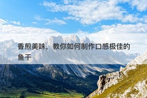 香煎美味，教你如何制作口感极佳的鱼干