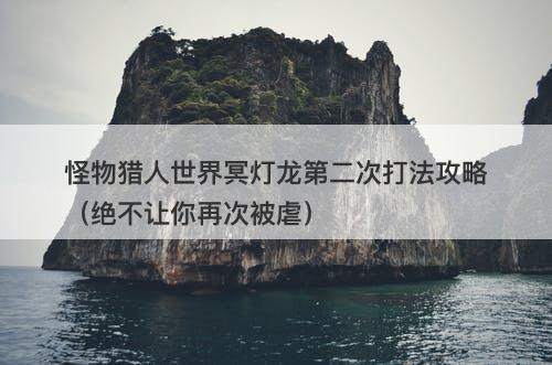 怪物猎人世界冥灯龙第二次打法攻略（绝不让你再次被虐）