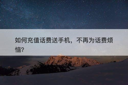 如何充值话费送手机,不再为话费烦恼?-图1 如何充值话费送手机,不再为话费烦恼?-图1