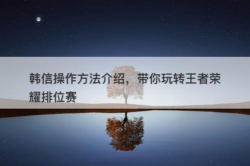 韩信操作方法介绍，带你玩转王者荣耀排位赛