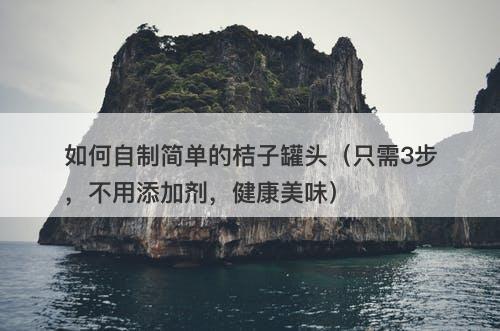 如何自制简单的桔子罐头（只需3步，不用添加剂，健康美味）