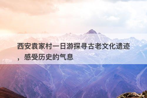 西安袁家村一日游探寻古老文化遗迹,感受历史的气息-图1 西安袁家村一日游探寻古老文化遗迹,感受历史的气息-图1