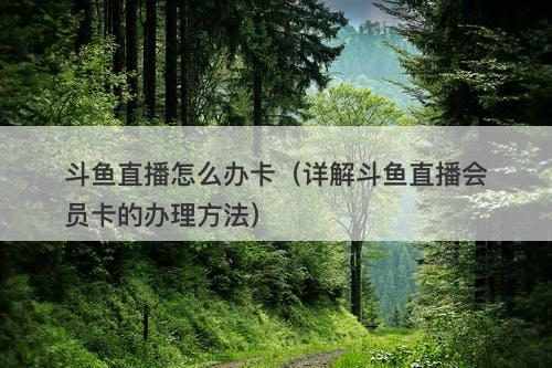 斗鱼直播怎么办卡（详解斗鱼直播会员卡的办理方法）