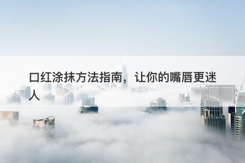 口红涂抹方法指南,让你的嘴唇更迷人-图1 口红涂抹方法指南,让你的嘴唇更迷人-图1