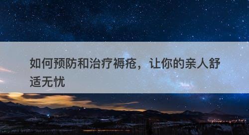 如何预防和治疗褥疮，让你的亲人舒适无忧-图1