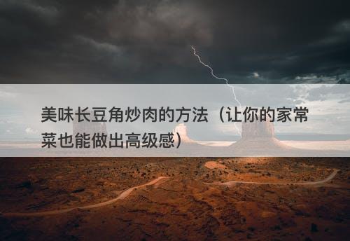 美味长豆角炒肉的方法（让你的家常菜也能做出高级感）-图1