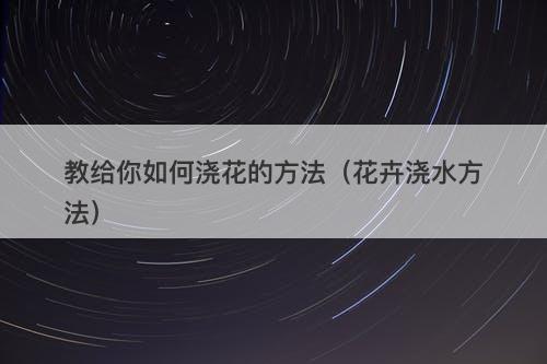 教给你如何浇花的方法（花卉浇水方法）