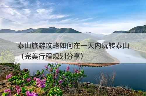 泰山旅游攻略如何在一天内玩转泰山（完美行程规划分享）-图1