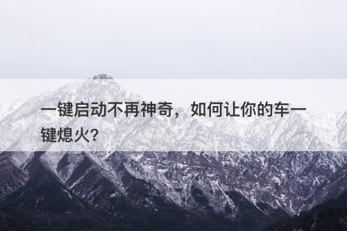 一键启动不再神奇，如何让你的车一键熄火？-图1