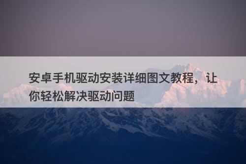 安卓手机驱动安装详细图文教程，让你轻松解决驱动问题