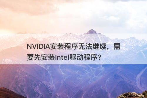NVIDIA安装程序无法继续，需要先安装Intel驱动程序？