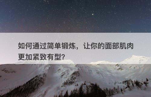 如何通过简单锻炼，让你的面部肌肉更加紧致有型？