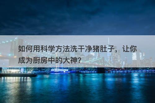 如何用科学方法洗干净猪肚子，让你成为厨房中的大神？
