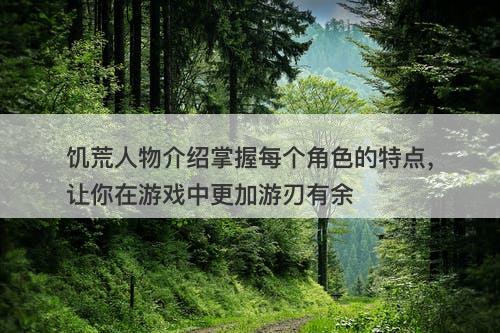 饥荒人物介绍掌握每个角色的特点，让你在游戏中更加游刃有余