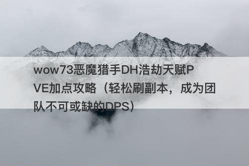 wow73恶魔猎手DH浩劫天赋PVE加点攻略（轻松刷副本，成为团队不可或缺的DPS）